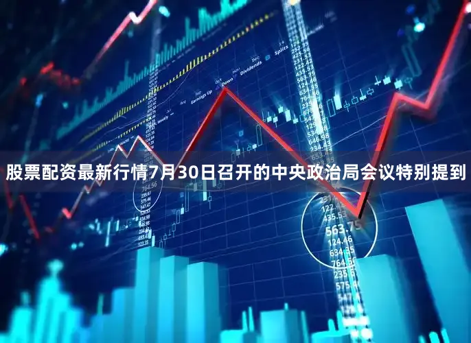 股票配资最新行情7月30日召开的中央政治局会议特别提到