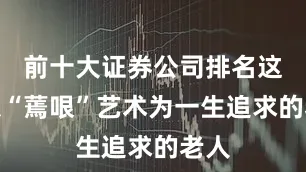 前十大证券公司排名这位以“蔫哏”艺术为一生追求的老人