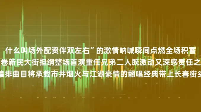什么叫场外配资伴双左右”的激情呐喊瞬间点燃全场积蓄已久的期待化作山呼海啸席卷新民大街担纲整场首演重任兄弟二人既激动又深感责任之重为此他们倾力投入精心编排曲目将承载市井烟火与江湖豪情的翻唱经典带上长春街头旨在唤起观众心底最本真滚烫的热爱跨界联动：音浪图腾耀春城音乐会不仅是听觉盛宴更成为跨界融合的平台“驭见好乐·引爆音乐新坐标”活动携手一汽奔腾将“奔腾小马·音浪坐标”打造为城市移动音乐图腾所到之处即刻