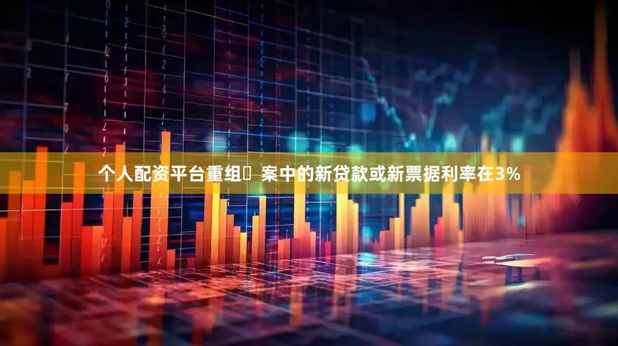 个人配资平台重组⽅案中的新贷款或新票据利率在3%