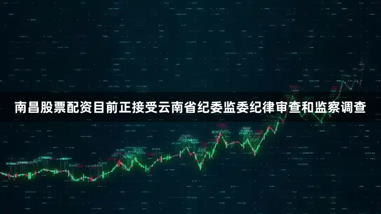 南昌股票配资目前正接受云南省纪委监委纪律审查和监察调查