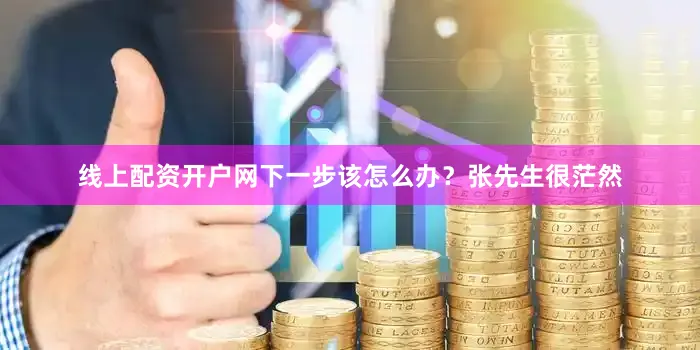 线上配资开户网下一步该怎么办？张先生很茫然