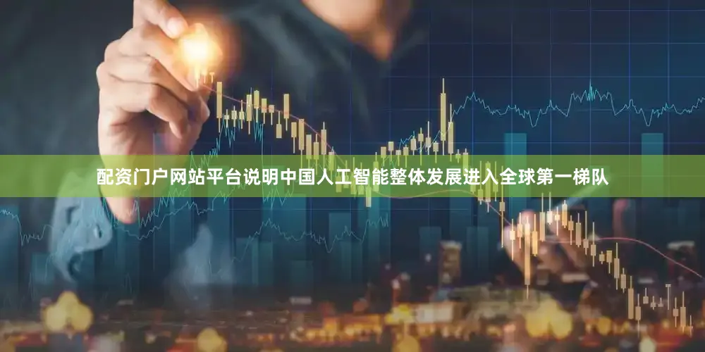 配资门户网站平台说明中国人工智能整体发展进入全球第一梯队