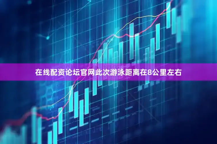 在线配资论坛官网此次游泳距离在8公里左右