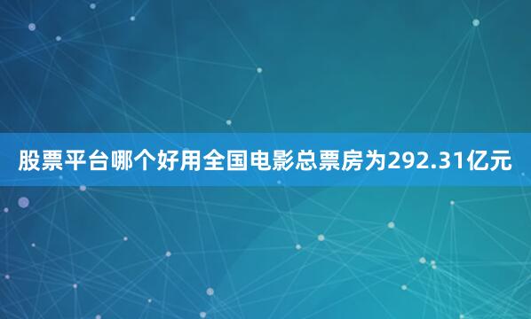 股票平台哪个好用全国电影总票房为292.31亿元