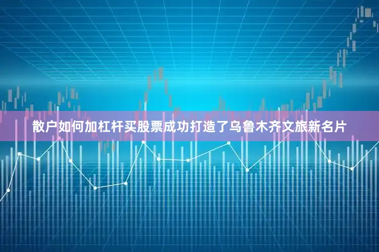 散户如何加杠杆买股票成功打造了乌鲁木齐文旅新名片