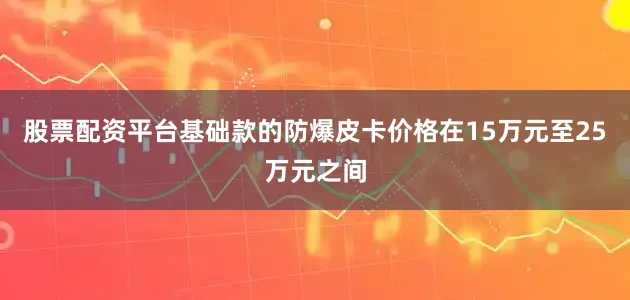 股票配资平台基础款的防爆皮卡价格在15万元至25万元之间