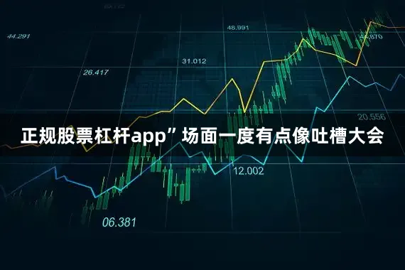 正规股票杠杆app”场面一度有点像吐槽大会