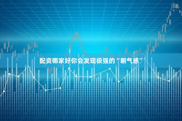 配资哪家好你会发现极强的“朝气感”