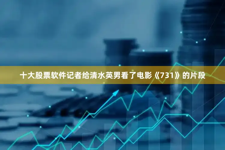 十大股票软件记者给清水英男看了电影《731》的片段