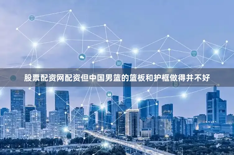 股票配资网配资但中国男篮的篮板和护框做得并不好