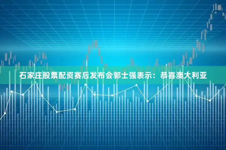 石家庄股票配资赛后发布会郭士强表示：恭喜澳大利亚