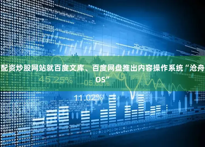 配资炒股网站就百度文库、百度网盘推出内容操作系统“沧舟OS”