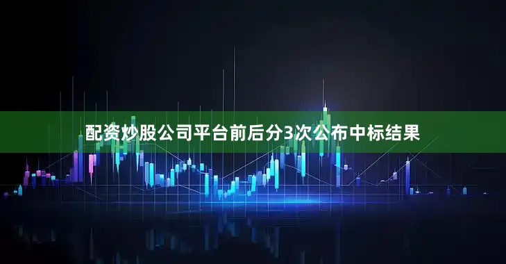 配资炒股公司平台前后分3次公布中标结果