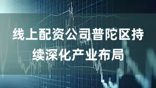 线上配资公司普陀区持续深化产业布局