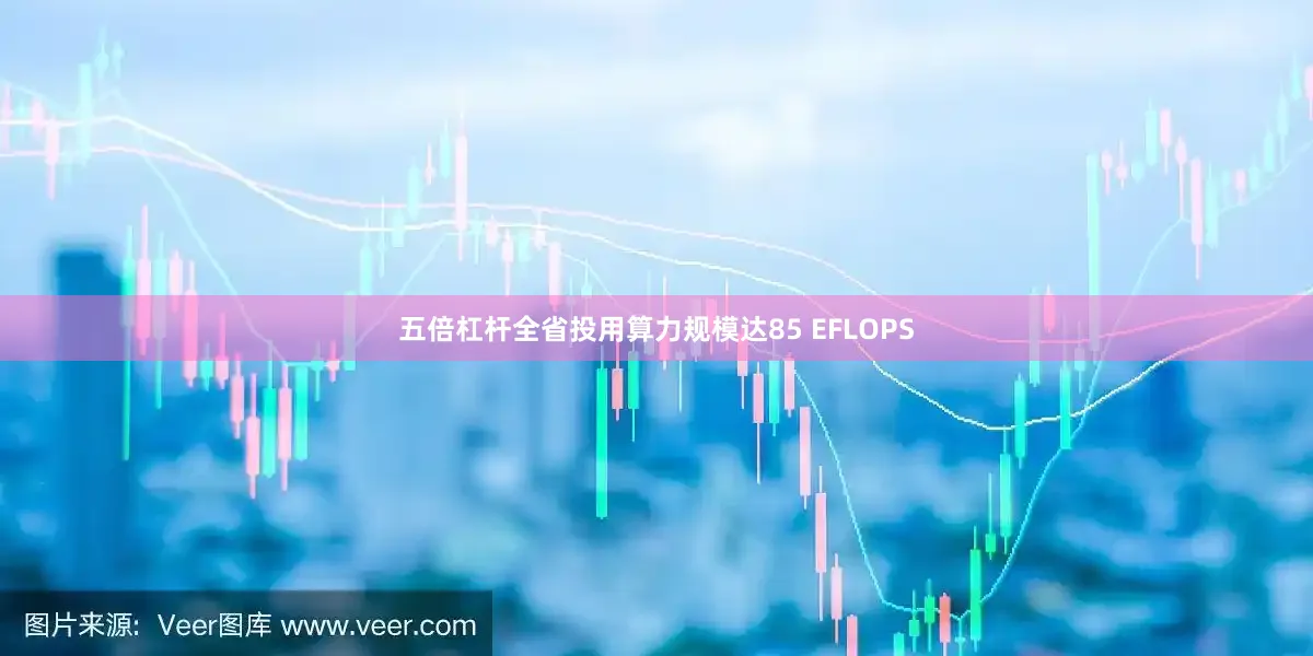 五倍杠杆全省投用算力规模达85 EFLOPS