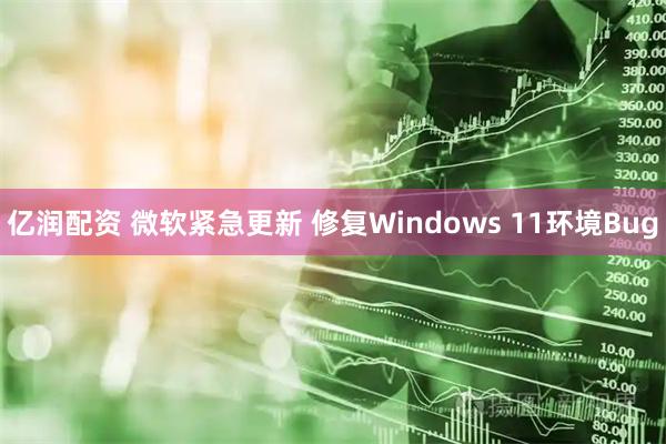 亿润配资 微软紧急更新 修复Windows 11环境Bug