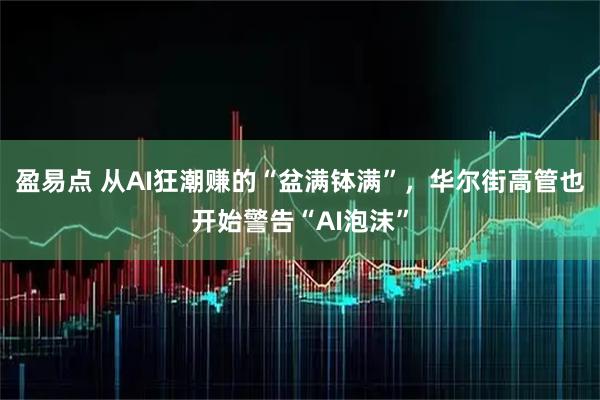 盈易点 从AI狂潮赚的“盆满钵满”，华尔街高管也开始警告“AI泡沫”