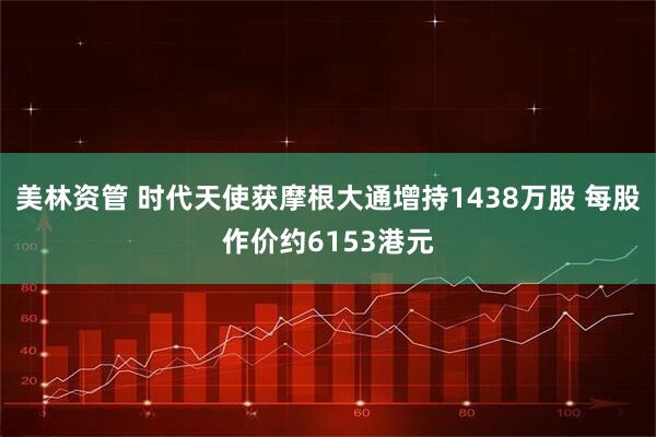 美林资管 时代天使获摩根大通增持1438万股 每股作价约6153港元