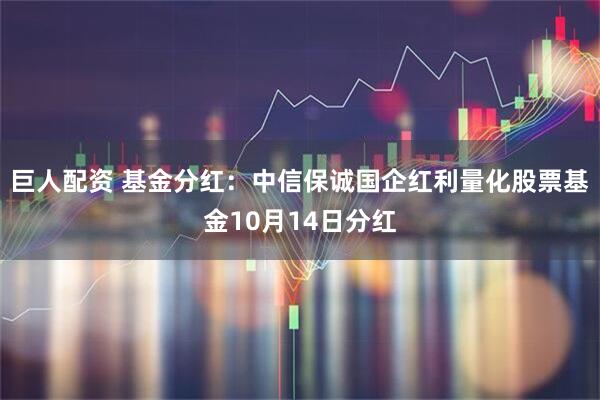 巨人配资 基金分红：中信保诚国企红利量化股票基金10月14日分红