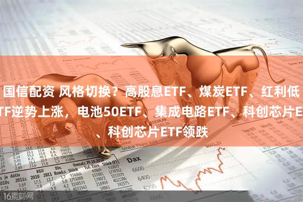 国信配资 风格切换？高股息ETF、煤炭ETF、红利低波50ETF逆势上涨，电池50ETF、集成电路ETF、科创芯片ETF领跌