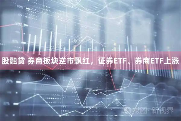 股融贷 券商板块逆市飘红，证券ETF、券商ETF上涨