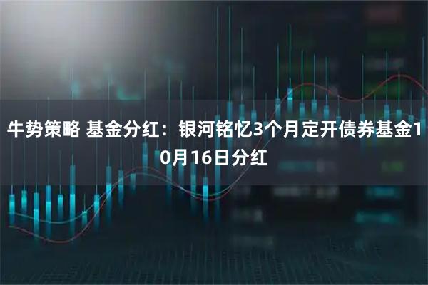 牛势策略 基金分红：银河铭忆3个月定开债券基金10月16日分红