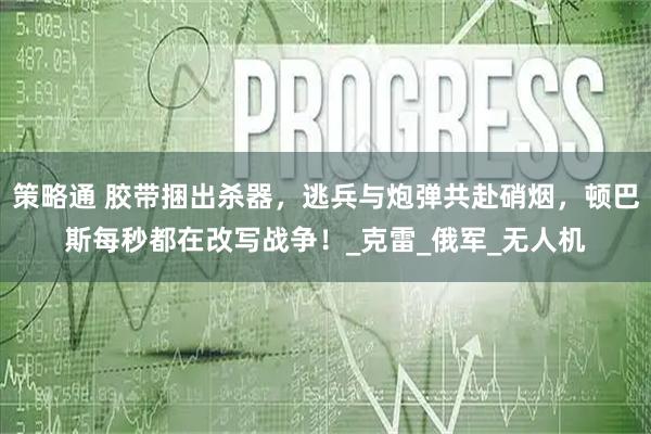 策略通 胶带捆出杀器，逃兵与炮弹共赴硝烟，顿巴斯每秒都在改写战争！_克雷_俄军_无人机