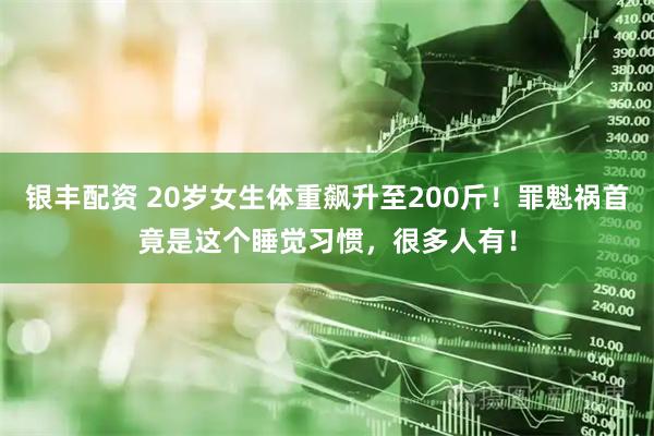 银丰配资 20岁女生体重飙升至200斤！罪魁祸首竟是这个睡觉习惯，很多人有！