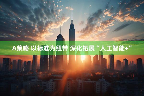 A策略 以标准为纽带 深化拓展“人工智能+”