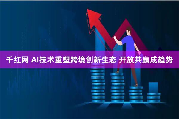 千红网 AI技术重塑跨境创新生态 开放共赢成趋势