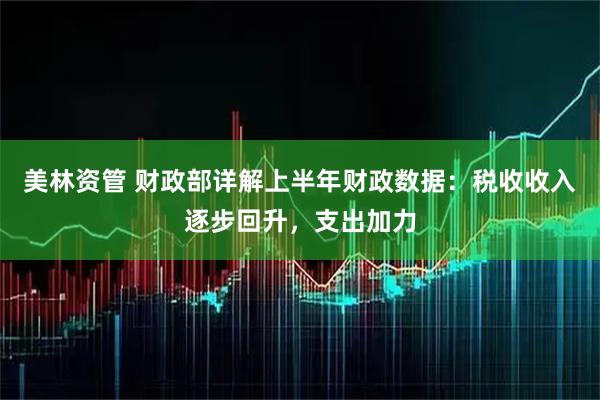 美林资管 财政部详解上半年财政数据：税收收入逐步回升，支出加力
