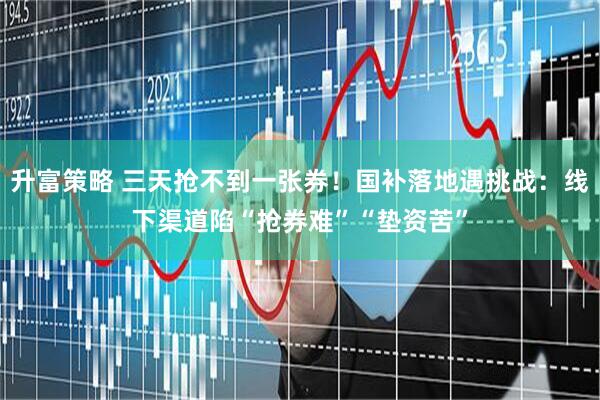 升富策略 三天抢不到一张券！国补落地遇挑战：线下渠道陷“抢券难”“垫资苦”