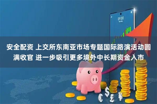 安全配资 上交所东南亚市场专题国际路演活动圆满收官 进一步吸引更多境外中长期资金入市