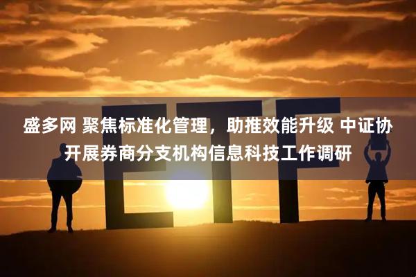 盛多网 聚焦标准化管理，助推效能升级 中证协开展券商分支机构信息科技工作调研