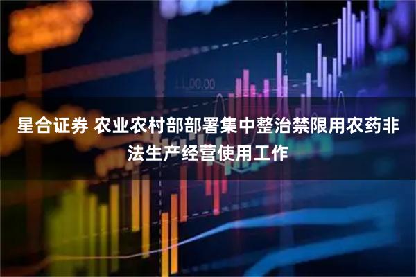 星合证券 农业农村部部署集中整治禁限用农药非法生产经营使用工作