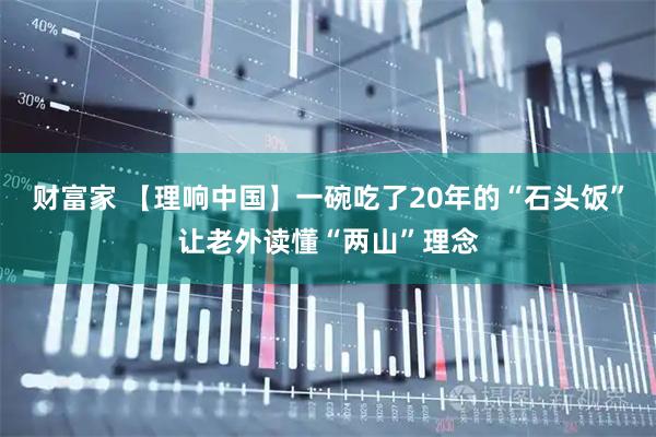 财富家 【理响中国】一碗吃了20年的“石头饭”让老外读懂“两山”理念