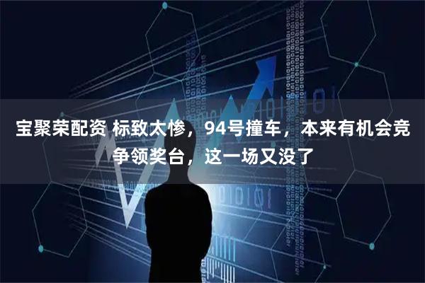 宝聚荣配资 标致太惨，94号撞车，本来有机会竞争领奖台，这一场又没了