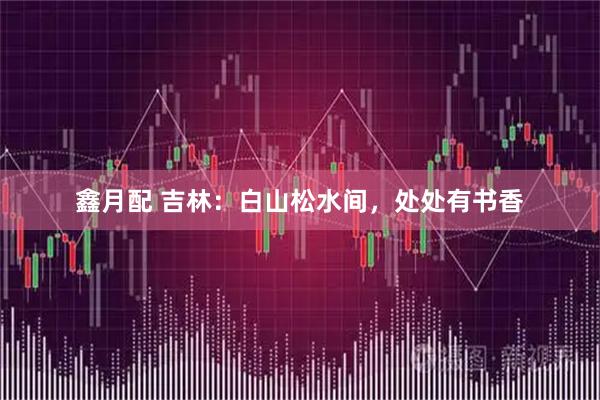 鑫月配 吉林：白山松水间，处处有书香