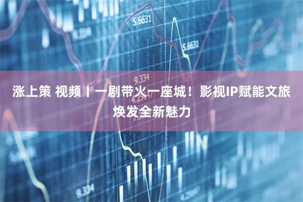 涨上策 视频丨一剧带火一座城！影视IP赋能文旅焕发全新魅力