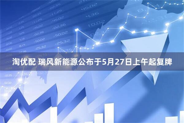 淘优配 瑞风新能源公布于5月27日上午起复牌