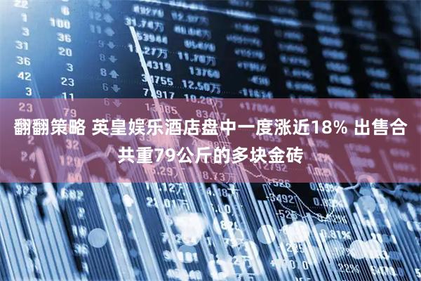 翻翻策略 英皇娱乐酒店盘中一度涨近18% 出售合共重79公斤的多块金砖