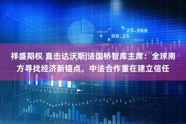 祥盛期权 直击达沃斯|法国桥智库主席：全球南方寻找经济新锚点，中法合作重在建立信任