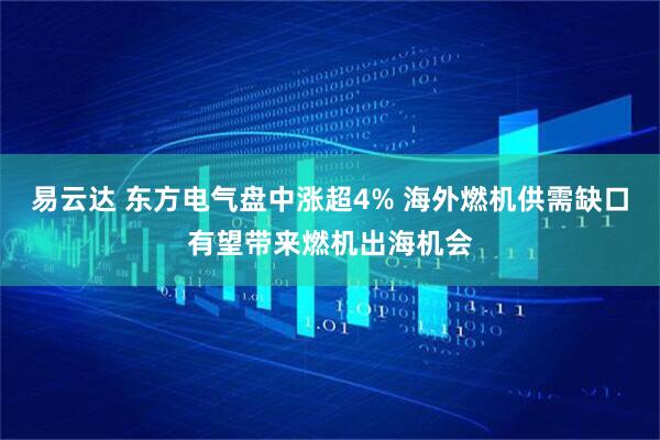 易云达 东方电气盘中涨超4% 海外燃机供需缺口有望带来燃机出海机会