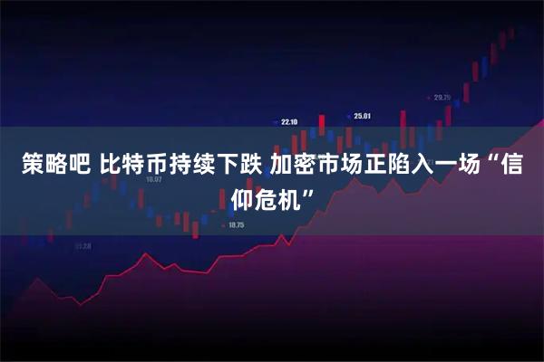 策略吧 比特币持续下跌 加密市场正陷入一场“信仰危机”
