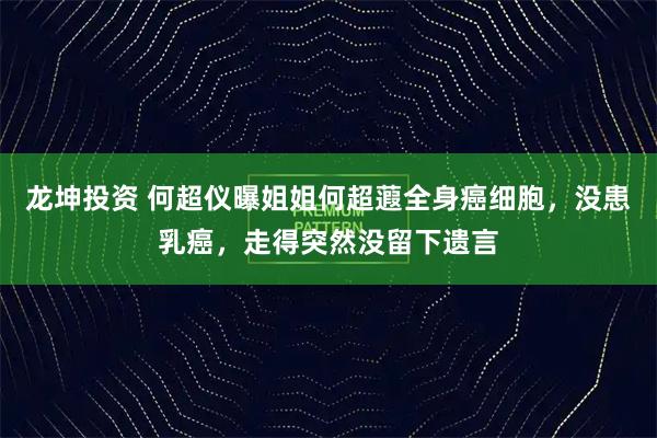 龙坤投资 何超仪曝姐姐何超蕸全身癌细胞，没患乳癌，走得突然没留下遗言