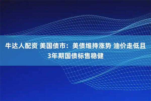 牛达人配资 美国债市：美债维持涨势 油价走低且3年期国债标售稳健