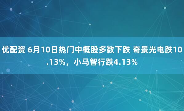 优配资 6月10日热门中概股多数下跌 奇景光电跌10.13%，小马智行跌4.13%