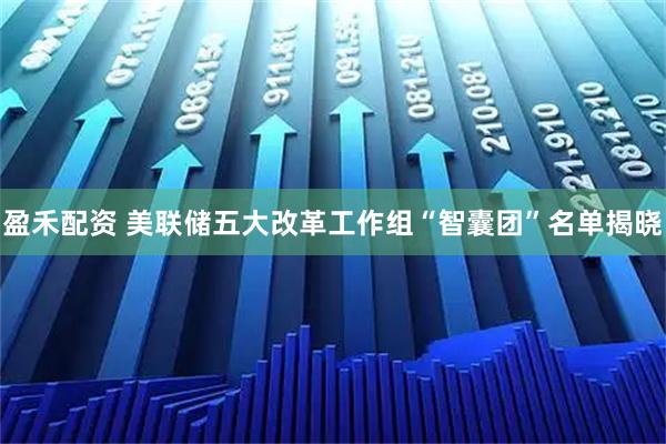 盈禾配资 美联储五大改革工作组“智囊团”名单揭晓
