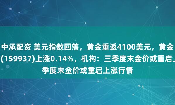 中承配资 美元指数回落，黄金重返4100美元，黄金ETF博时(159937)上涨0.14%，机构：三季度末金价或重启上涨行情